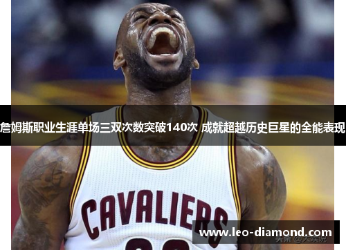 詹姆斯职业生涯单场三双次数突破140次 成就超越历史巨星的全能表现