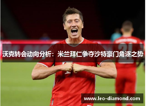 沃克转会动向分析：米兰拜仁争夺沙特豪门角逐之势