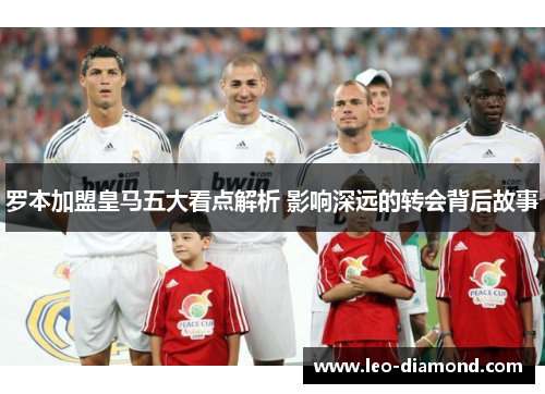 罗本加盟皇马五大看点解析 影响深远的转会背后故事