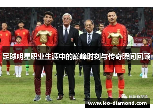 足球明星职业生涯中的巅峰时刻与传奇瞬间回顾